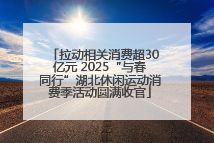 拉动相关消费超30亿元 2025“与春同行”湖北休闲运动消费季活动圆满收官