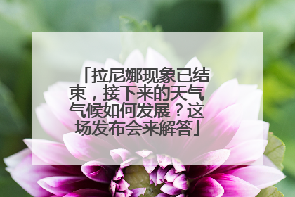 拉尼娜现象已结束，接下来的天气气候如何发展？这场发布会来解答