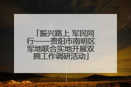 振兴路上 军民同行——贵阳市南明区军地联合实地开展双拥工作调研活动