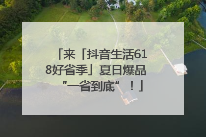 来「抖音生活618好省季」夏日爆品“一省到底”！