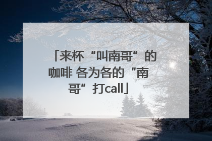来杯“叫南哥”的咖啡 各为各的“南哥”打call