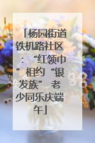 杨园街道铁机路社区：“红领巾”相约“银发族” 老少同乐庆端午