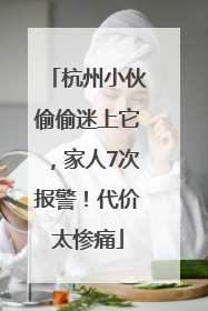 杭州小伙偷偷迷上它，家人7次报警！代价太惨痛