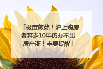 极度煎熬！沪上购房者奔走10年仍办不出房产证！重要提醒