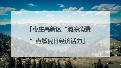 枣庄高新区“清凉消费”点燃夏日经济活力