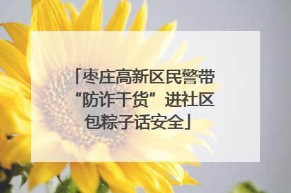 枣庄高新区民警带“防诈干货”进社区 包粽子话安全