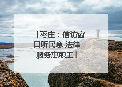 枣庄：信访窗口听民意 法律服务惠职工