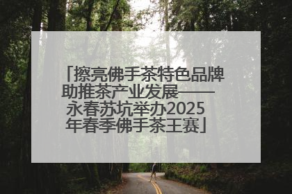 擦亮佛手茶特色品牌 助推茶产业发展——永春苏坑举办2025年春季佛手茶王赛