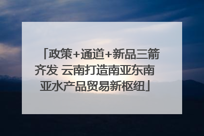 政策+通道+新品三箭齐发 云南打造南亚东南亚水产品贸易新枢纽