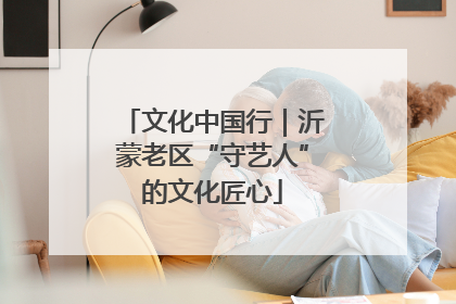 文化中国行｜沂蒙老区“守艺人”的文化匠心