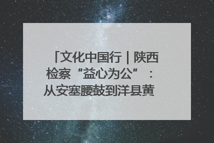 文化中国行｜陕西检察“益心为公”：从安塞腰鼓到洋县黄酒的非遗守护
