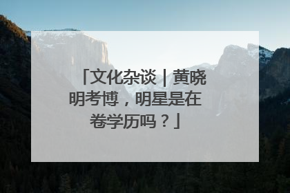 文化杂谈｜黄晓明考博，明星是在卷学历吗？