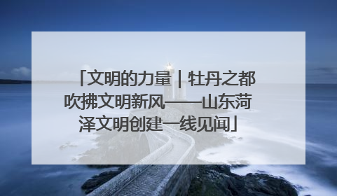 文明的力量｜牡丹之都吹拂文明新风——山东菏泽文明创建一线见闻