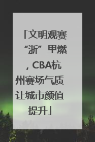 文明观赛“浙”里燃，CBA杭州赛场气质让城市颜值提升