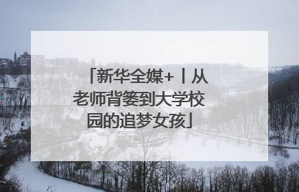 新华全媒+丨从老师背篓到大学校园的追梦女孩
