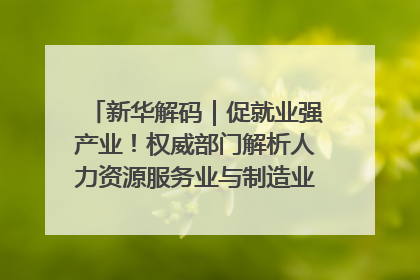 新华解码｜促就业强产业！权威部门解析人力资源服务业与制造业融合发展试点