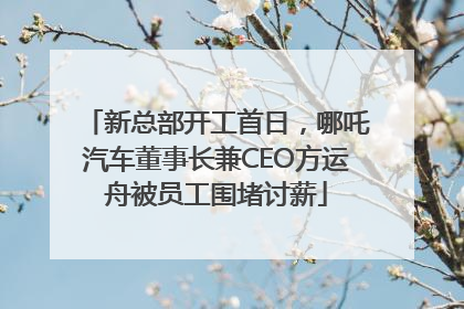 新总部开工首日，哪吒汽车董事长兼CEO方运舟被员工围堵讨薪