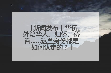 新闻发布丨华侨、外籍华人、归侨、侨眷……这些身份都是如何认定的？