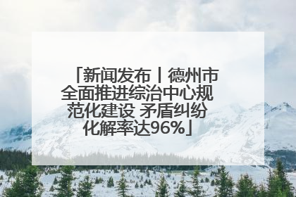 新闻发布丨德州市全面推进综治中心规范化建设 矛盾纠纷化解率达96%