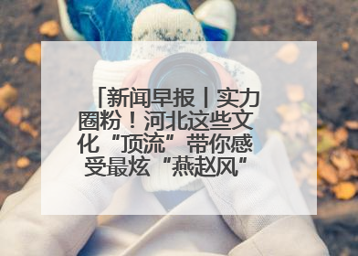 新闻早报丨实力圈粉！河北这些文化“顶流”带你感受最炫“燕赵风”；云端比高下，京津冀风筝高手“花式炫技”>>