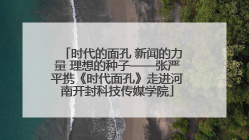 时代的面孔 新闻的力量 理想的种子——张严平携《时代面孔》走进河南开封科技传媒学院
