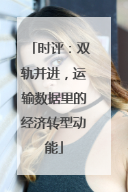时评：双轨并进，运输数据里的经济转型动能