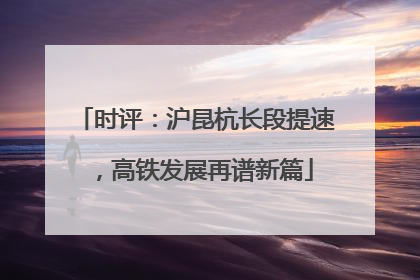 时评：沪昆杭长段提速，高铁发展再谱新篇