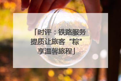 时评：铁路服务提质让旅客“粽”享温馨旅程