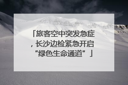 旅客空中突发急症，长沙边检紧急开启“绿色生命通道”
