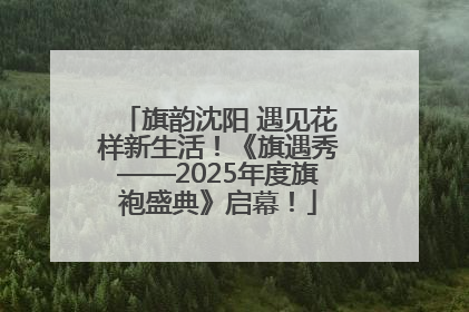 旗韵沈阳 遇见花样新生活！《旗遇秀——2025年度旗袍盛典》启幕！
