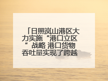 日照岚山港区大力实施“港口立区”战略 港口货物吞吐量实现了跨越式增长