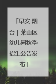 早安 烟台｜莱山区幼儿园秋季招生公告发布