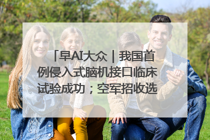早AI大众｜我国首例侵入式脑机接口临床试验成功；空军招收选拔女飞行学员