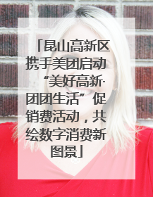 昆山高新区携手美团启动“美好高新·团团生活”促销费活动，共绘数字消费新图景