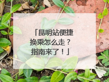 昆明站便捷换乘怎么走？指南来了！