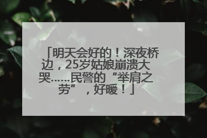 明天会好的！深夜桥边，25岁姑娘崩溃大哭……民警的“举肩之劳”，好暖！