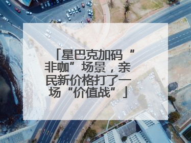 星巴克加码“非咖”场景，亲民新价格打了一场“价值战”