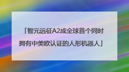 智元远征A2成全球首个同时拥有中美欧认证的人形机器人