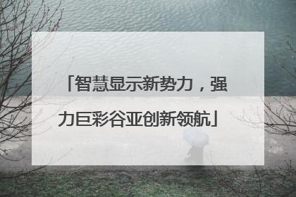 智慧显示新势力，强力巨彩谷亚创新领航