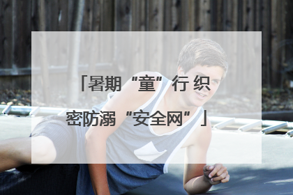 暑期“童”行 织密防溺“安全网”