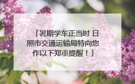 暑期学车正当时 日照市交通运输局特向您作以下郑重提醒！