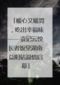 暖心又暖胃，吃出幸福味——袁记云饺长者饭堂湖南益阳站温情启幕