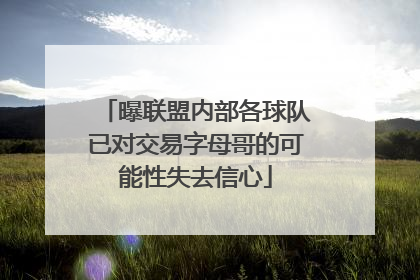 曝联盟内部各球队已对交易字母哥的可能性失去信心