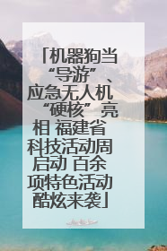 机器狗当“导游”、应急无人机“硬核”亮相 福建省科技活动周启动 百余项特色活动酷炫来袭
