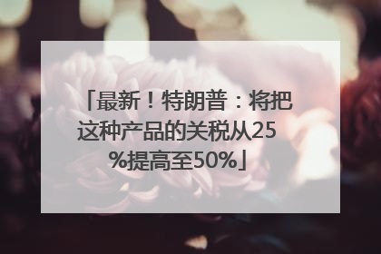 最新！特朗普：将把这种产品的关税从25%提高至50%