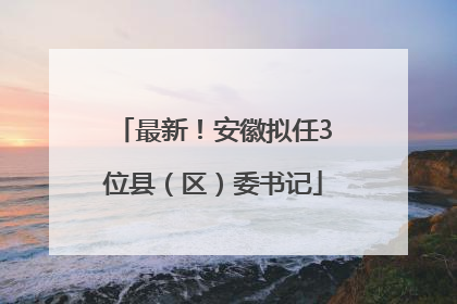 最新！安徽拟任3位县（区）委书记