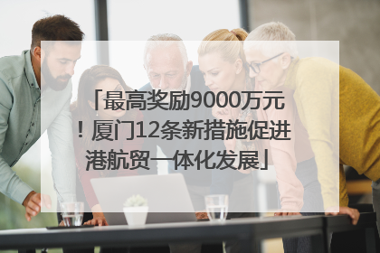 最高奖励9000万元！厦门12条新措施促进港航贸一体化发展