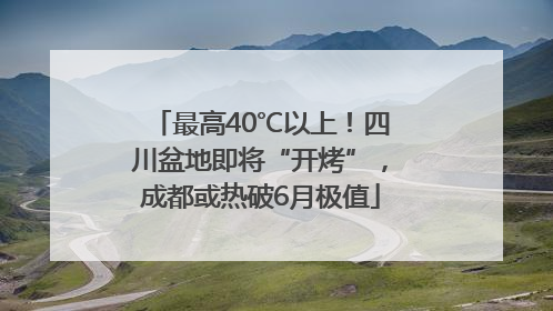 最高40℃以上！四川盆地即将“开烤”，成都或热破6月极值