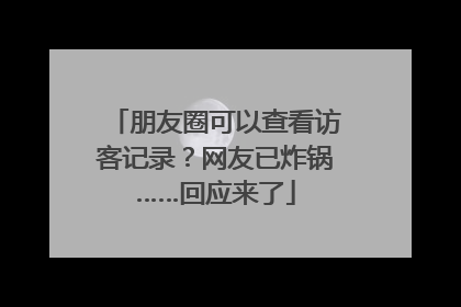 朋友圈可以查看访客记录？网友已炸锅……回应来了