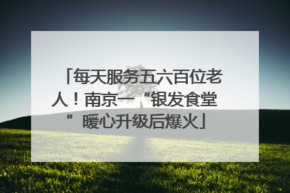 每天服务五六百位老人！南京一“银发食堂”暖心升级后爆火